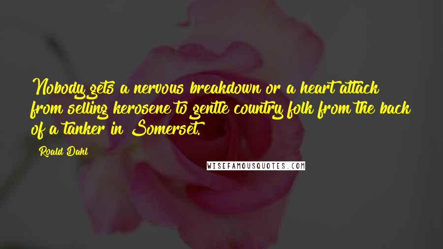 Roald Dahl Quotes: Nobody gets a nervous breakdown or a heart attack from selling kerosene to gentle country folk from the back of a tanker in Somerset.