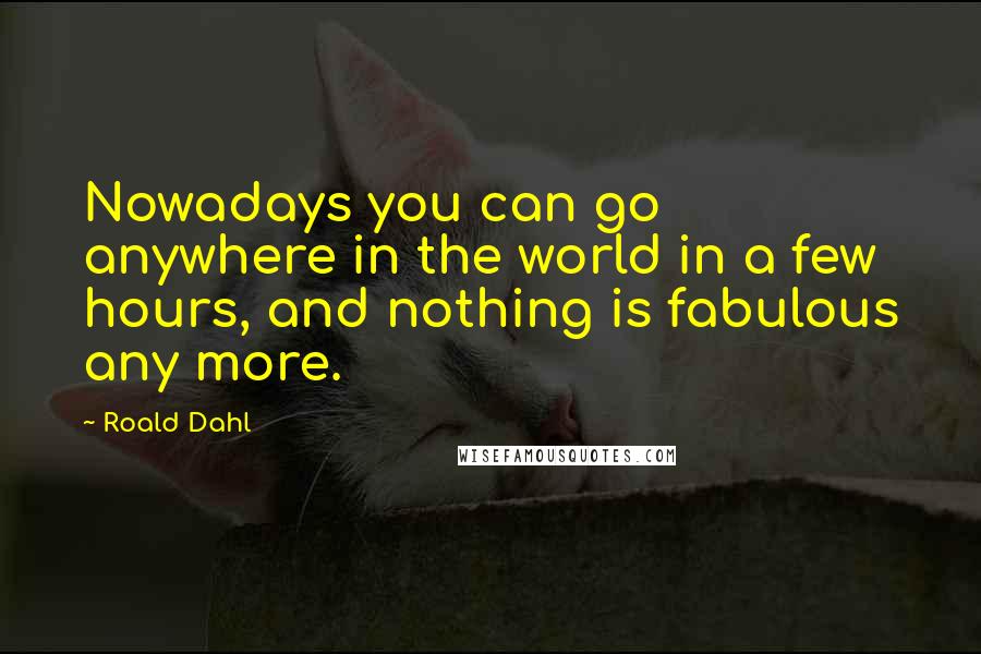 Roald Dahl Quotes: Nowadays you can go anywhere in the world in a few hours, and nothing is fabulous any more.