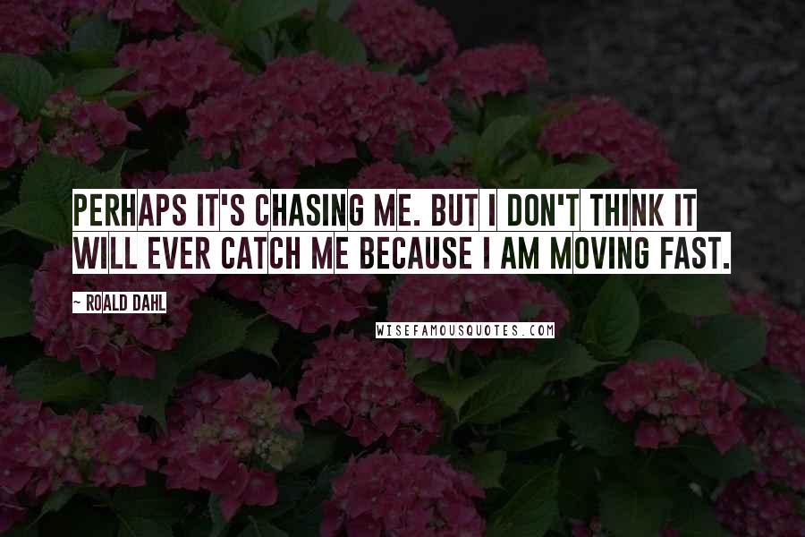 Roald Dahl Quotes: Perhaps it's chasing me. But I don't think it will ever catch me because I am moving fast.