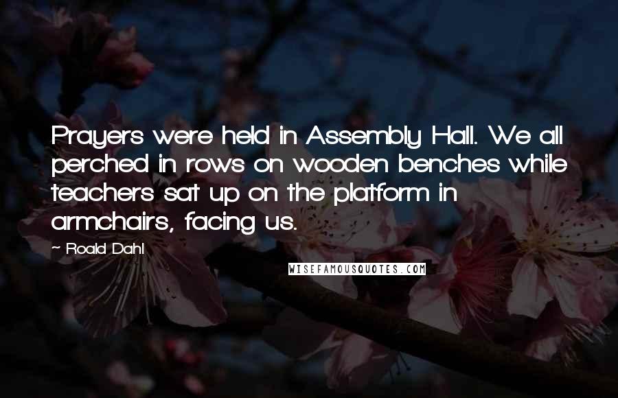 Roald Dahl Quotes: Prayers were held in Assembly Hall. We all perched in rows on wooden benches while teachers sat up on the platform in armchairs, facing us.