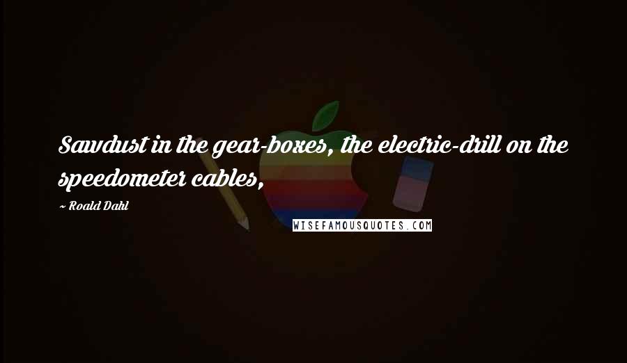 Roald Dahl Quotes: Sawdust in the gear-boxes, the electric-drill on the speedometer cables,
