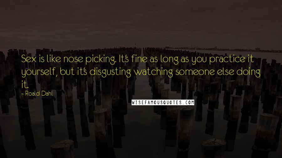 Roald Dahl Quotes: Sex is like nose picking. It's fine as long as you practice it yourself, but it's disgusting watching someone else doing it.