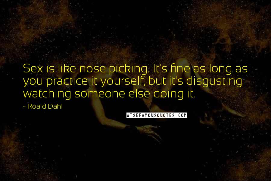 Roald Dahl Quotes: Sex is like nose picking. It's fine as long as you practice it yourself, but it's disgusting watching someone else doing it.