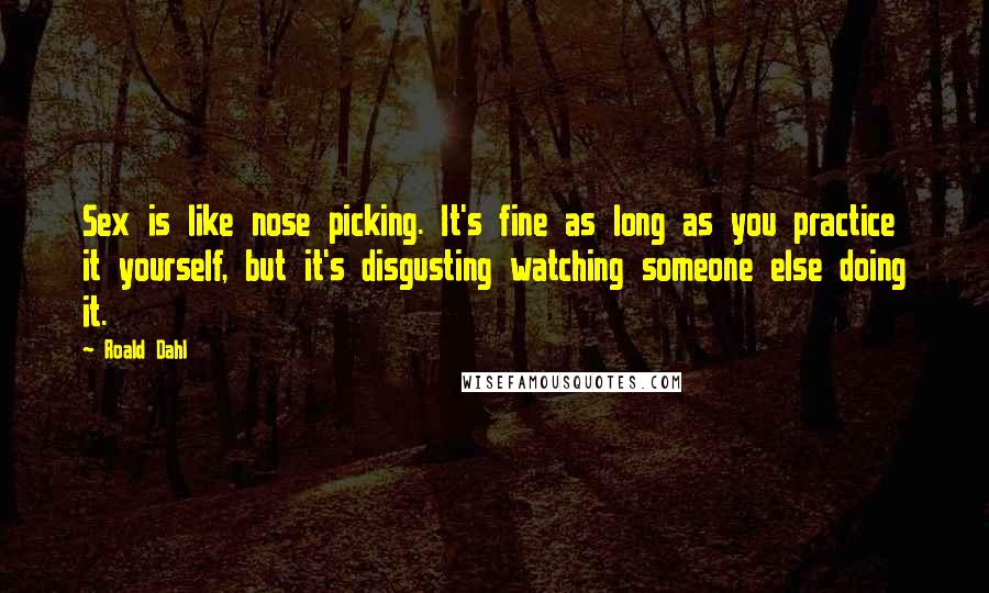 Roald Dahl Quotes: Sex is like nose picking. It's fine as long as you practice it yourself, but it's disgusting watching someone else doing it.