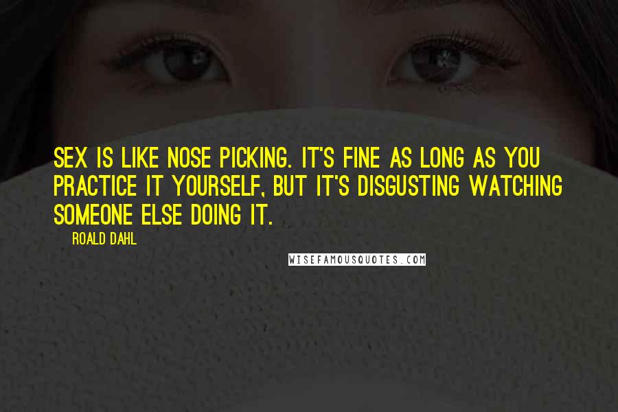 Roald Dahl Quotes: Sex is like nose picking. It's fine as long as you practice it yourself, but it's disgusting watching someone else doing it.