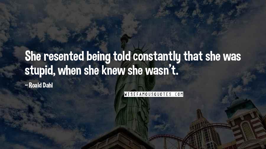 Roald Dahl Quotes: She resented being told constantly that she was stupid, when she knew she wasn't.