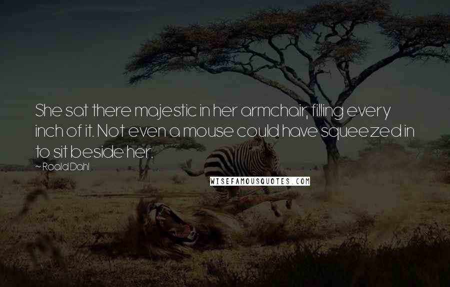 Roald Dahl Quotes: She sat there majestic in her armchair, filling every inch of it. Not even a mouse could have squeezed in to sit beside her.