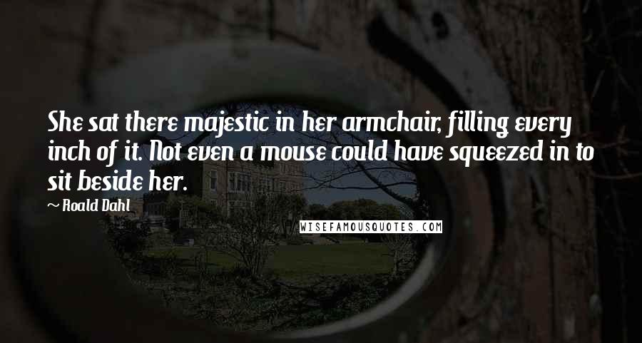 Roald Dahl Quotes: She sat there majestic in her armchair, filling every inch of it. Not even a mouse could have squeezed in to sit beside her.