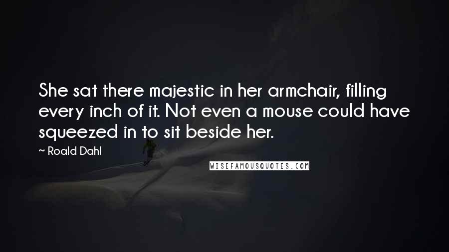 Roald Dahl Quotes: She sat there majestic in her armchair, filling every inch of it. Not even a mouse could have squeezed in to sit beside her.