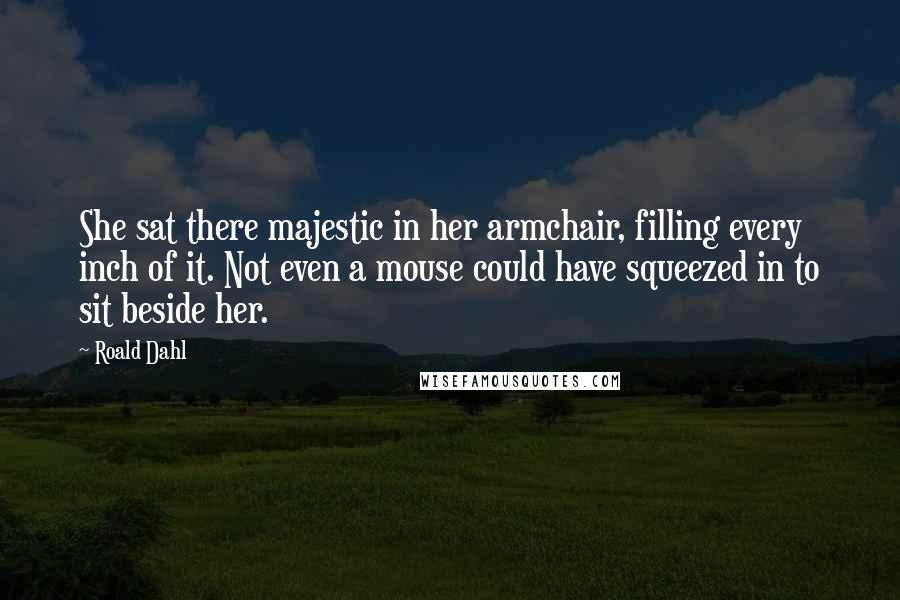 Roald Dahl Quotes: She sat there majestic in her armchair, filling every inch of it. Not even a mouse could have squeezed in to sit beside her.