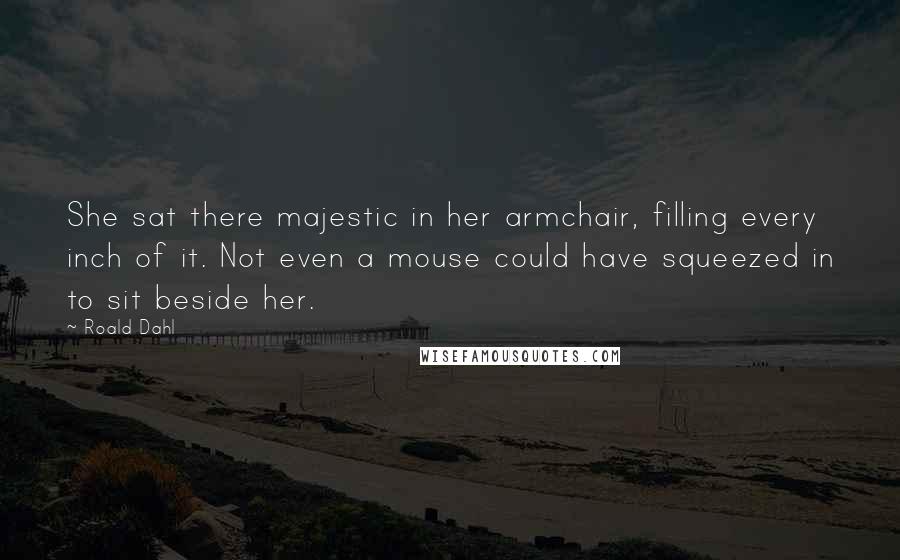 Roald Dahl Quotes: She sat there majestic in her armchair, filling every inch of it. Not even a mouse could have squeezed in to sit beside her.