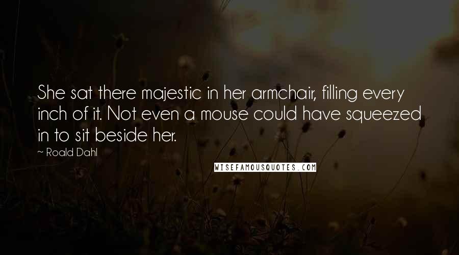Roald Dahl Quotes: She sat there majestic in her armchair, filling every inch of it. Not even a mouse could have squeezed in to sit beside her.