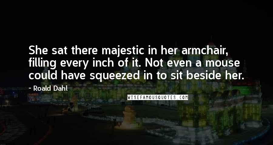 Roald Dahl Quotes: She sat there majestic in her armchair, filling every inch of it. Not even a mouse could have squeezed in to sit beside her.
