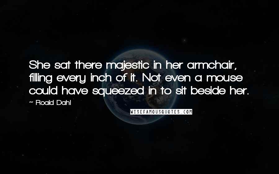 Roald Dahl Quotes: She sat there majestic in her armchair, filling every inch of it. Not even a mouse could have squeezed in to sit beside her.