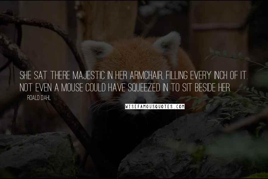 Roald Dahl Quotes: She sat there majestic in her armchair, filling every inch of it. Not even a mouse could have squeezed in to sit beside her.