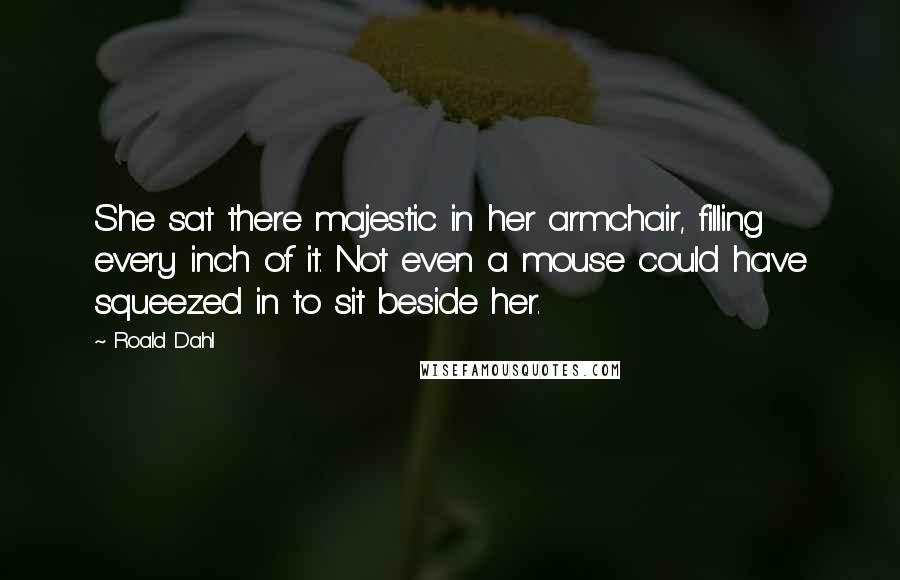 Roald Dahl Quotes: She sat there majestic in her armchair, filling every inch of it. Not even a mouse could have squeezed in to sit beside her.