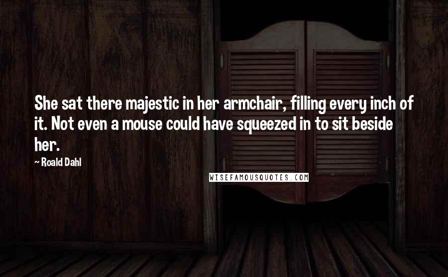 Roald Dahl Quotes: She sat there majestic in her armchair, filling every inch of it. Not even a mouse could have squeezed in to sit beside her.