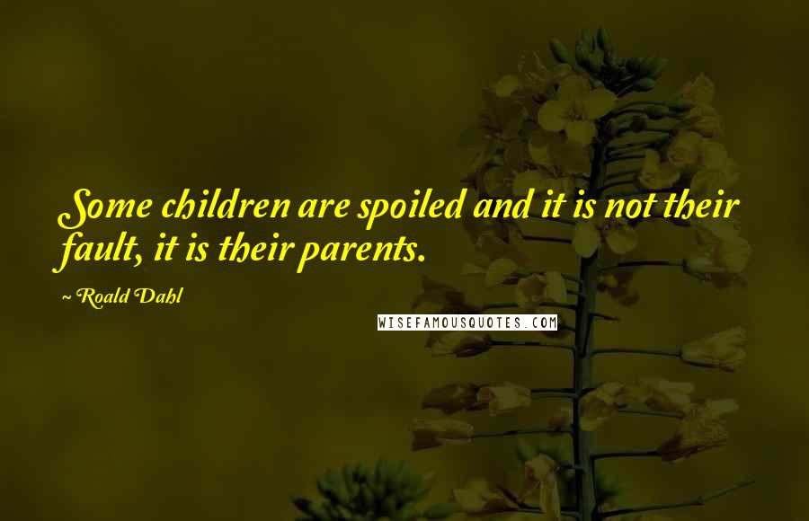 Roald Dahl Quotes: Some children are spoiled and it is not their fault, it is their parents.
