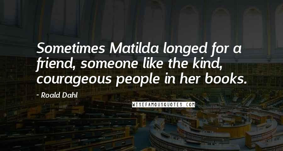 Roald Dahl Quotes: Sometimes Matilda longed for a friend, someone like the kind, courageous people in her books.