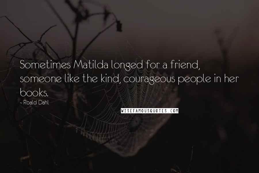 Roald Dahl Quotes: Sometimes Matilda longed for a friend, someone like the kind, courageous people in her books.