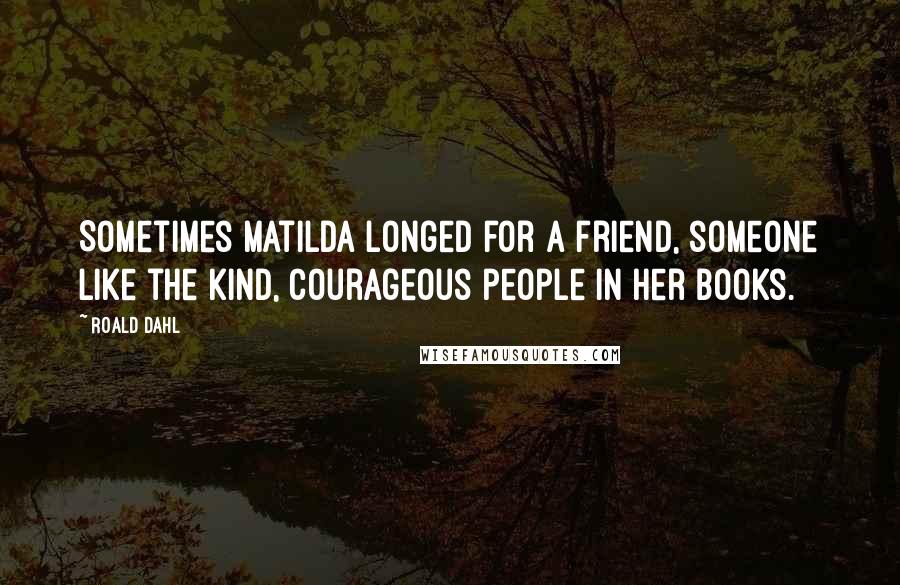 Roald Dahl Quotes: Sometimes Matilda longed for a friend, someone like the kind, courageous people in her books.