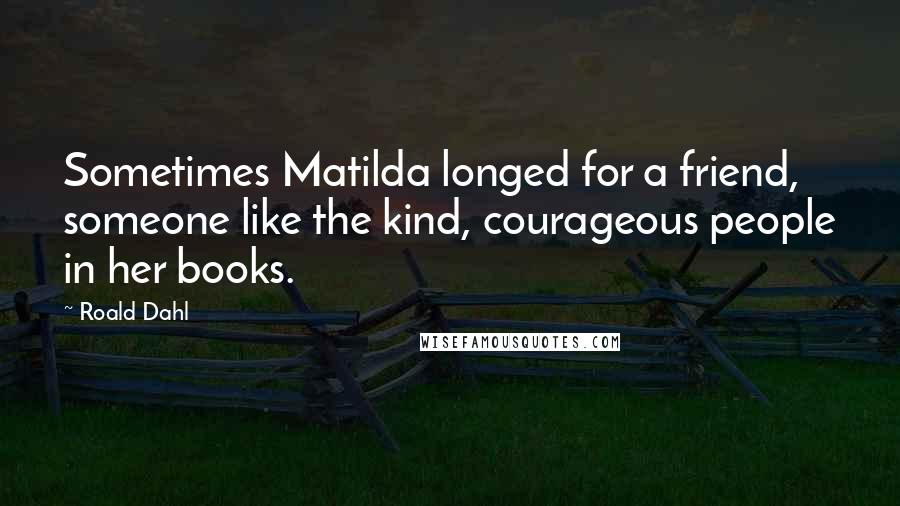 Roald Dahl Quotes: Sometimes Matilda longed for a friend, someone like the kind, courageous people in her books.