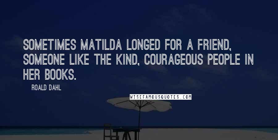 Roald Dahl Quotes: Sometimes Matilda longed for a friend, someone like the kind, courageous people in her books.