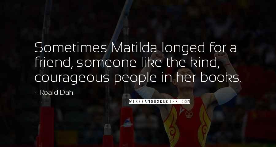 Roald Dahl Quotes: Sometimes Matilda longed for a friend, someone like the kind, courageous people in her books.