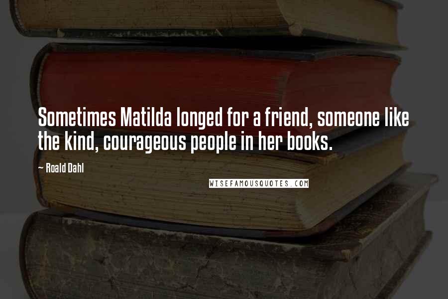 Roald Dahl Quotes: Sometimes Matilda longed for a friend, someone like the kind, courageous people in her books.