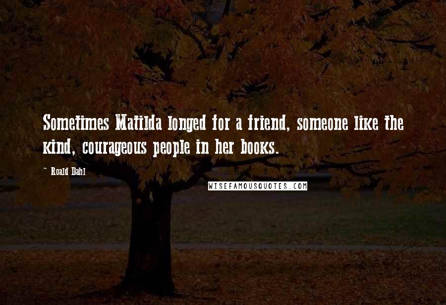 Roald Dahl Quotes: Sometimes Matilda longed for a friend, someone like the kind, courageous people in her books.