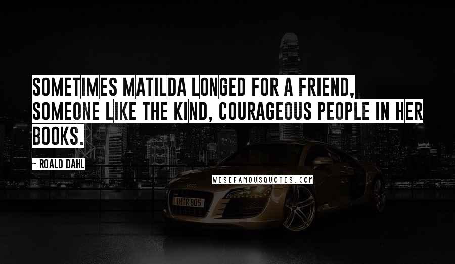 Roald Dahl Quotes: Sometimes Matilda longed for a friend, someone like the kind, courageous people in her books.