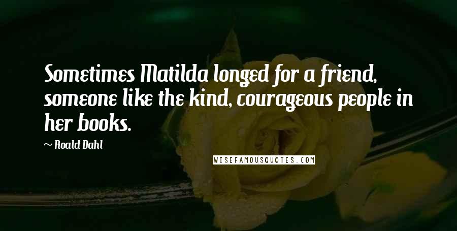 Roald Dahl Quotes: Sometimes Matilda longed for a friend, someone like the kind, courageous people in her books.