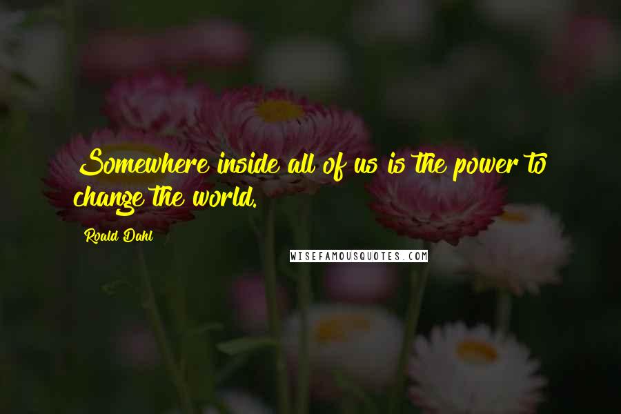 Roald Dahl Quotes: Somewhere inside all of us is the power to change the world.