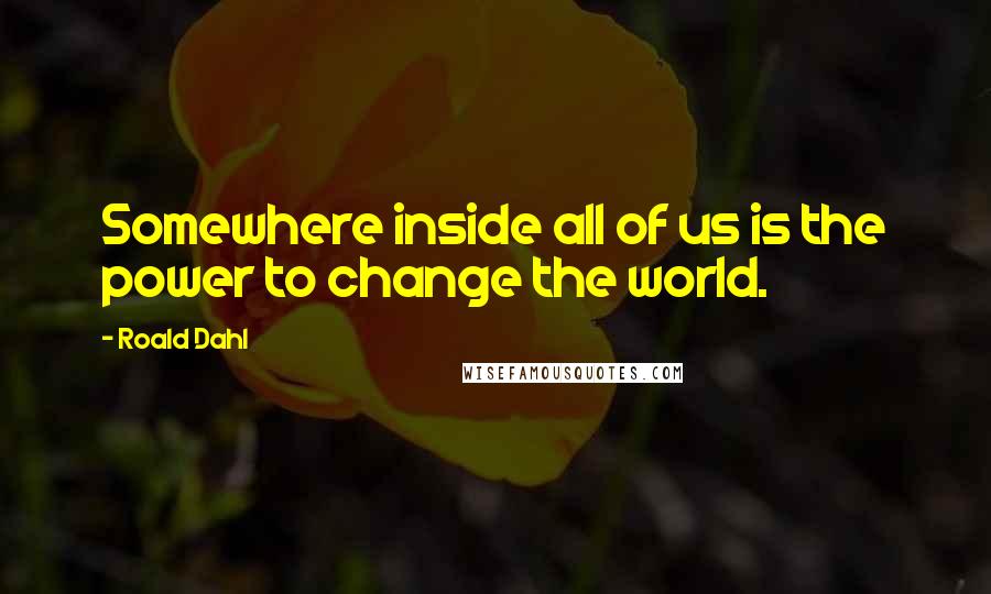 Roald Dahl Quotes: Somewhere inside all of us is the power to change the world.