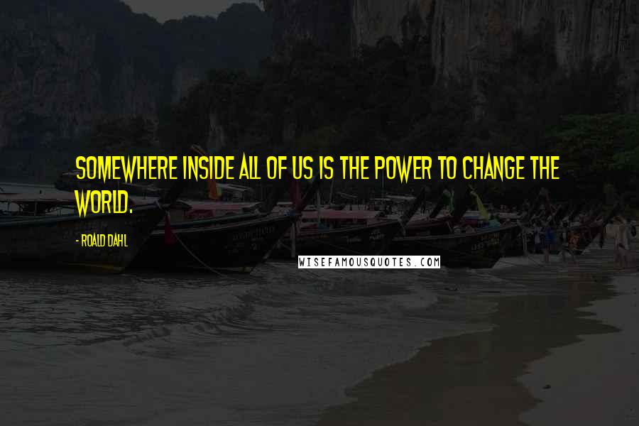 Roald Dahl Quotes: Somewhere inside all of us is the power to change the world.