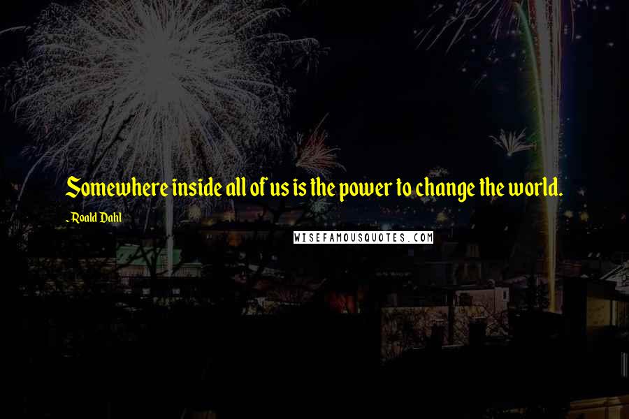 Roald Dahl Quotes: Somewhere inside all of us is the power to change the world.