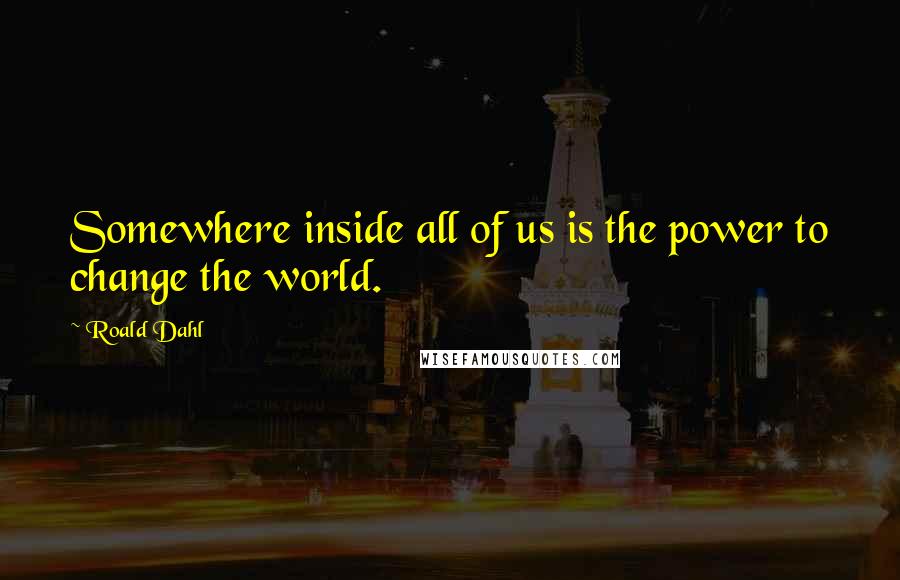 Roald Dahl Quotes: Somewhere inside all of us is the power to change the world.