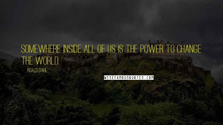 Roald Dahl Quotes: Somewhere inside all of us is the power to change the world.