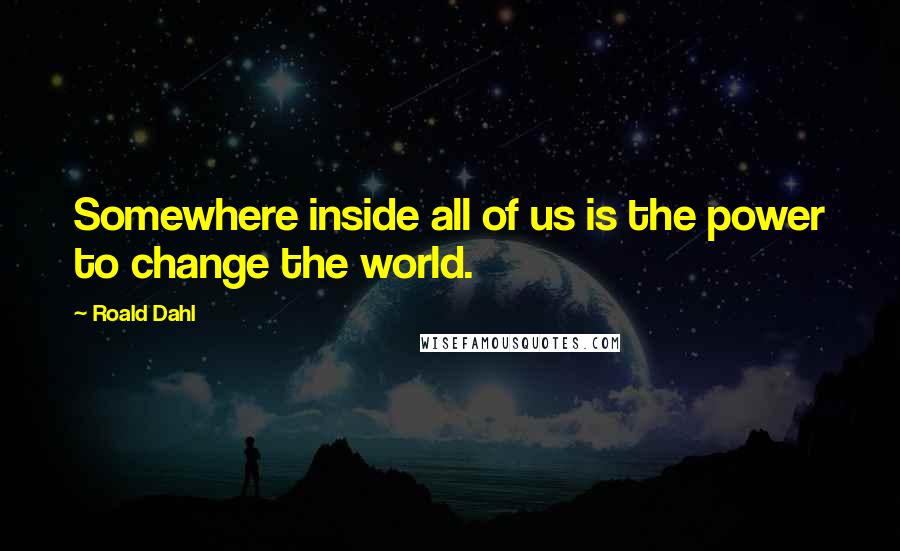 Roald Dahl Quotes: Somewhere inside all of us is the power to change the world.