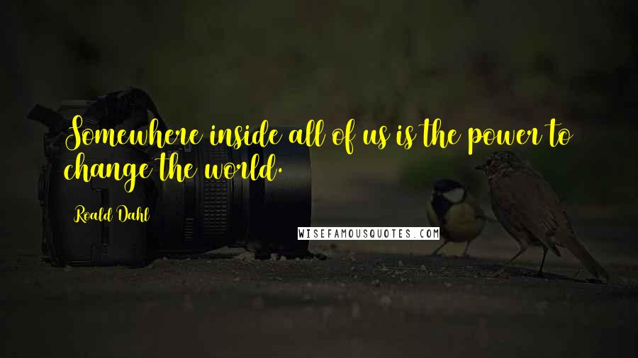 Roald Dahl Quotes: Somewhere inside all of us is the power to change the world.