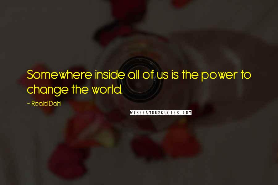 Roald Dahl Quotes: Somewhere inside all of us is the power to change the world.