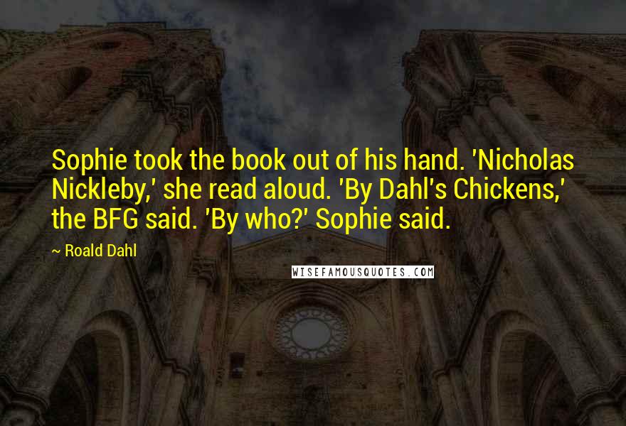 Roald Dahl Quotes: Sophie took the book out of his hand. 'Nicholas Nickleby,' she read aloud. 'By Dahl's Chickens,' the BFG said. 'By who?' Sophie said.