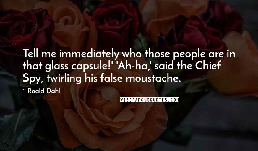 Roald Dahl Quotes: Tell me immediately who those people are in that glass capsule!' 'Ah-ha,' said the Chief Spy, twirling his false moustache.