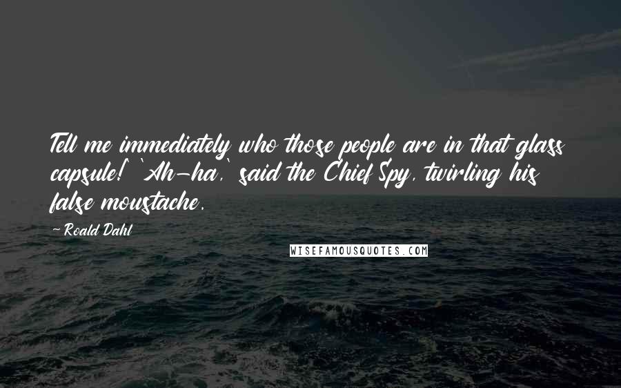 Roald Dahl Quotes: Tell me immediately who those people are in that glass capsule!' 'Ah-ha,' said the Chief Spy, twirling his false moustache.