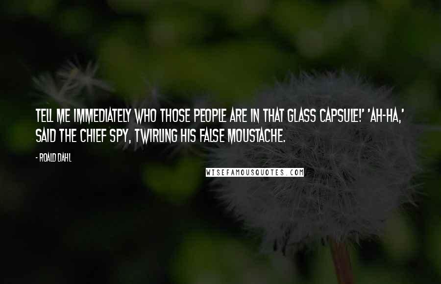 Roald Dahl Quotes: Tell me immediately who those people are in that glass capsule!' 'Ah-ha,' said the Chief Spy, twirling his false moustache.