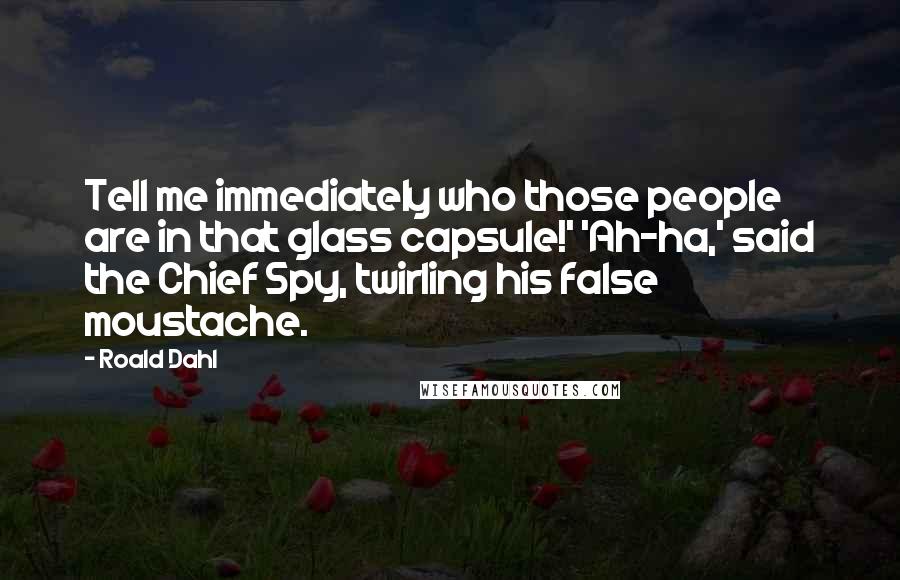 Roald Dahl Quotes: Tell me immediately who those people are in that glass capsule!' 'Ah-ha,' said the Chief Spy, twirling his false moustache.