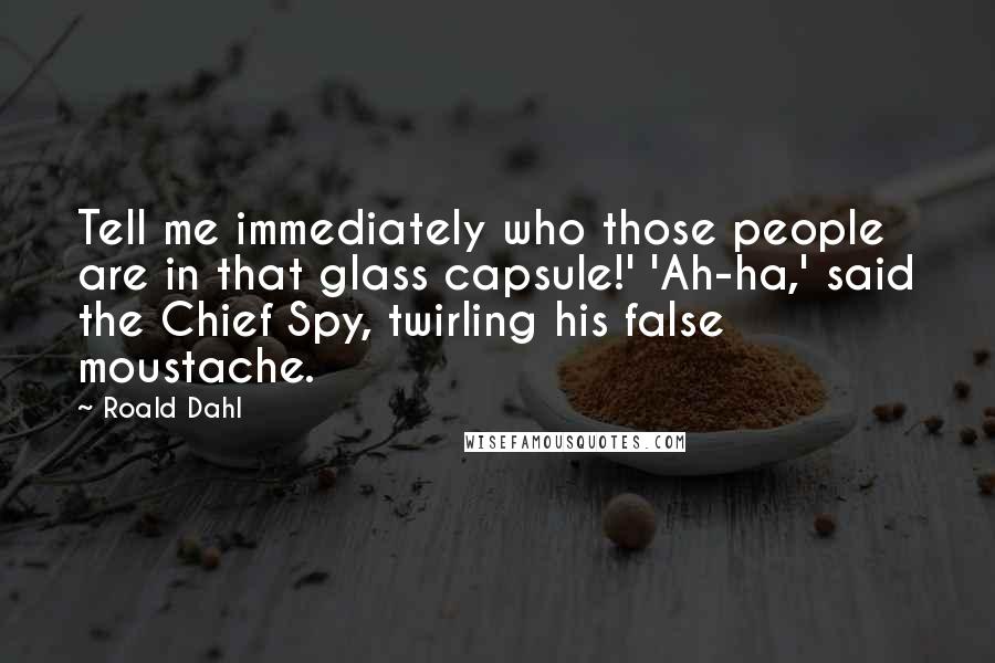 Roald Dahl Quotes: Tell me immediately who those people are in that glass capsule!' 'Ah-ha,' said the Chief Spy, twirling his false moustache.