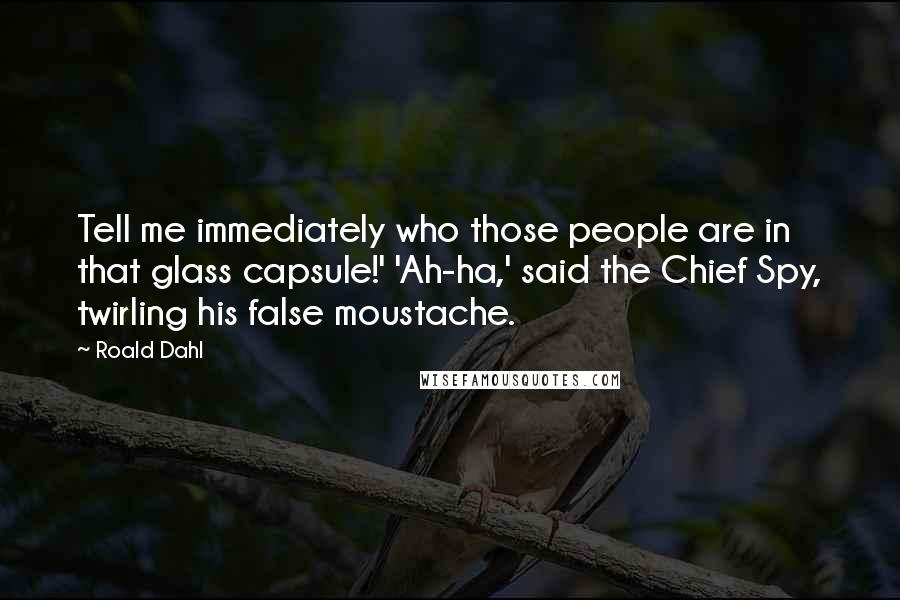 Roald Dahl Quotes: Tell me immediately who those people are in that glass capsule!' 'Ah-ha,' said the Chief Spy, twirling his false moustache.