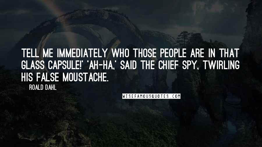 Roald Dahl Quotes: Tell me immediately who those people are in that glass capsule!' 'Ah-ha,' said the Chief Spy, twirling his false moustache.