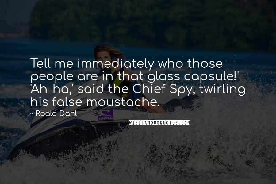 Roald Dahl Quotes: Tell me immediately who those people are in that glass capsule!' 'Ah-ha,' said the Chief Spy, twirling his false moustache.